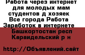 Работа через интернет для молодых мам,студентов,д/хозяек - Все города Работа » Заработок в интернете   . Башкортостан респ.,Караидельский р-н